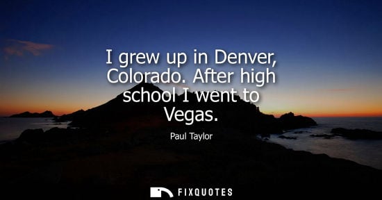 Small: I grew up in Denver, Colorado. After high school I went to Vegas - Paul Taylor