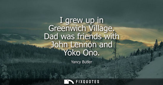 Small: I grew up in Greenwich Village. Dad was friends with John Lennon and Yoko Ono