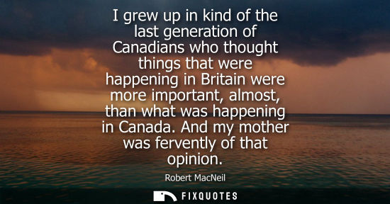 Small: I grew up in kind of the last generation of Canadians who thought things that were happening in Britain