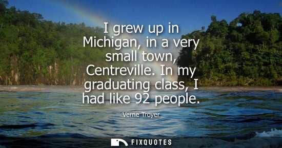 Small: I grew up in Michigan, in a very small town, Centreville. In my graduating class, I had like 92 people