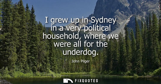 Small: I grew up in Sydney in a very political household, where we were all for the underdog