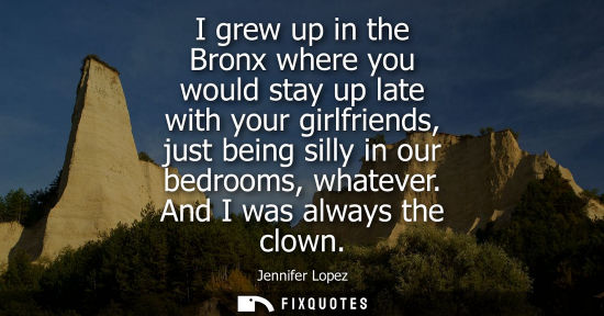 Small: I grew up in the Bronx where you would stay up late with your girlfriends, just being silly in our bedr