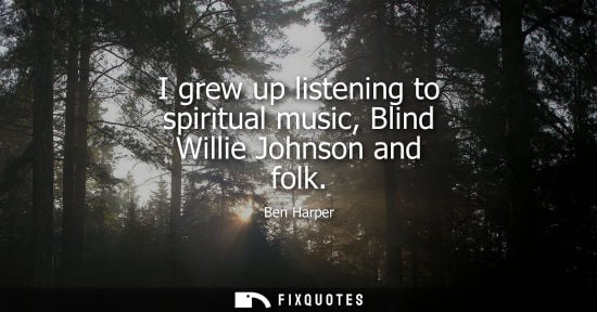 Small: I grew up listening to spiritual music, Blind Willie Johnson and folk