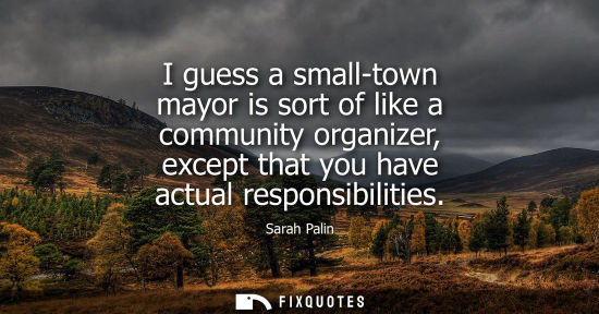 Small: I guess a small-town mayor is sort of like a community organizer, except that you have actual responsib