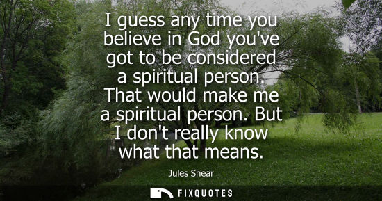 Small: I guess any time you believe in God youve got to be considered a spiritual person. That would make me a