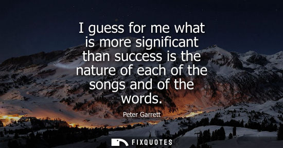 Small: I guess for me what is more significant than success is the nature of each of the songs and of the word