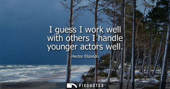 Small: I guess I work well with others I handle younger actors well