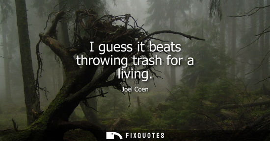 Small: I guess it beats throwing trash for a living