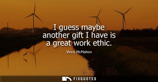 Small: I guess maybe another gift I have is a great work ethic