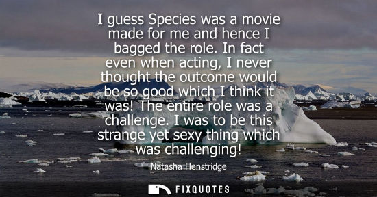 Small: I guess Species was a movie made for me and hence I bagged the role. In fact even when acting, I never 