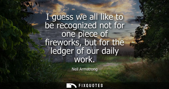 Small: I guess we all like to be recognized not for one piece of fireworks, but for the ledger of our daily wo