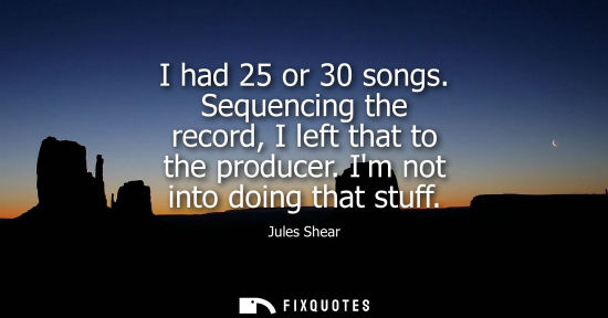 Small: I had 25 or 30 songs. Sequencing the record, I left that to the producer. Im not into doing that stuff
