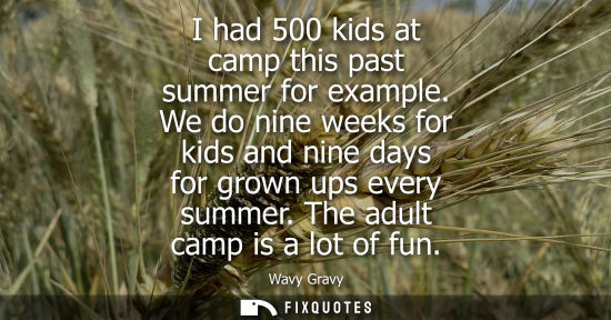 Small: I had 500 kids at camp this past summer for example. We do nine weeks for kids and nine days for grown 