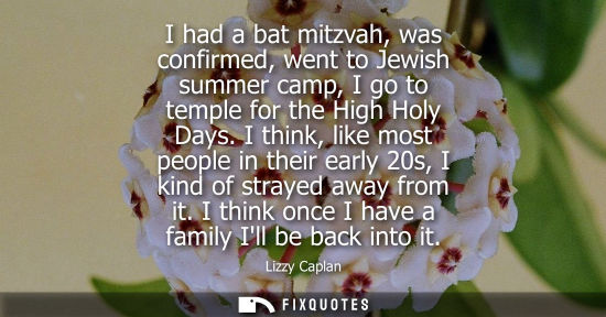 Small: I had a bat mitzvah, was confirmed, went to Jewish summer camp, I go to temple for the High Holy Days.