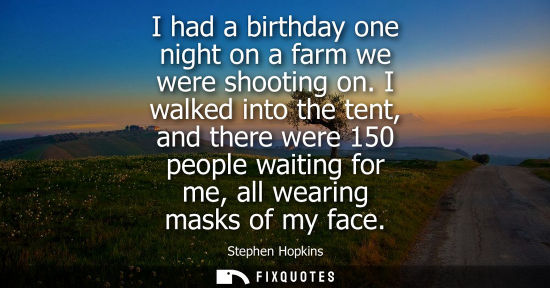 Small: I had a birthday one night on a farm we were shooting on. I walked into the tent, and there were 150 people wa