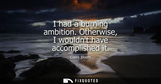 Small: I had a burning ambition. Otherwise, I wouldnt have accomplished it