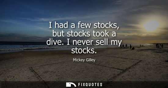 Small: I had a few stocks, but stocks took a dive. I never sell my stocks