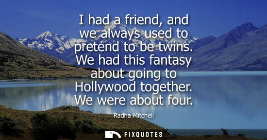 Small: I had a friend, and we always used to pretend to be twins. We had this fantasy about going to Hollywood