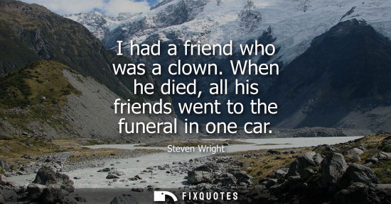 Small: I had a friend who was a clown. When he died, all his friends went to the funeral in one car