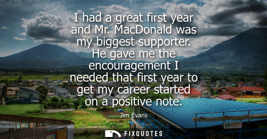 Small: I had a great first year and Mr. MacDonald was my biggest supporter. He gave me the encouragement I needed tha