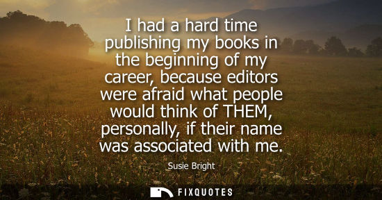Small: I had a hard time publishing my books in the beginning of my career, because editors were afraid what p