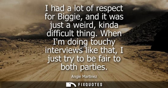 Small: I had a lot of respect for Biggie, and it was just a weird, kinda difficult thing. When Im doing touchy