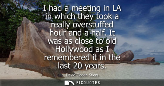 Small: I had a meeting in LA in which they took a really overstuffed hour and a half. It was as close to old Hollywoo
