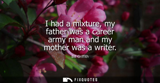 Small: I had a mixture, my father was a career army man and my mother was a writer