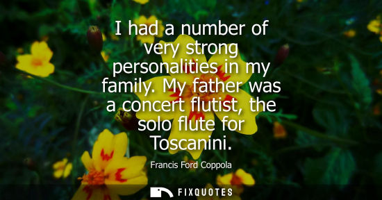 Small: I had a number of very strong personalities in my family. My father was a concert flutist, the solo flu