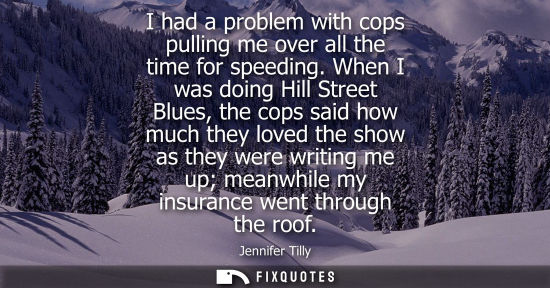 Small: I had a problem with cops pulling me over all the time for speeding. When I was doing Hill Street Blues