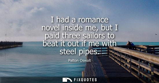 Small: I had a romance novel inside me, but I paid three sailors to beat it out if me with steel pipes - Patton Oswal