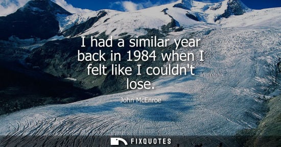 Small: I had a similar year back in 1984 when I felt like I couldnt lose