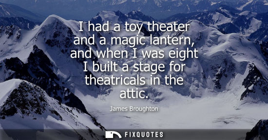 Small: I had a toy theater and a magic lantern, and when I was eight I built a stage for theatricals in the at