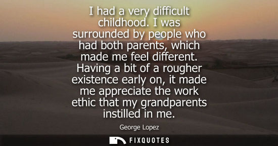 Small: I had a very difficult childhood. I was surrounded by people who had both parents, which made me feel differen