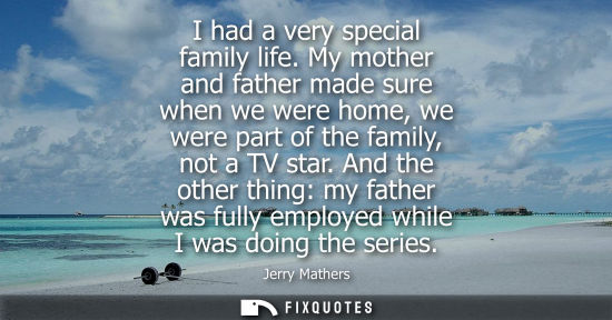 Small: I had a very special family life. My mother and father made sure when we were home, we were part of the