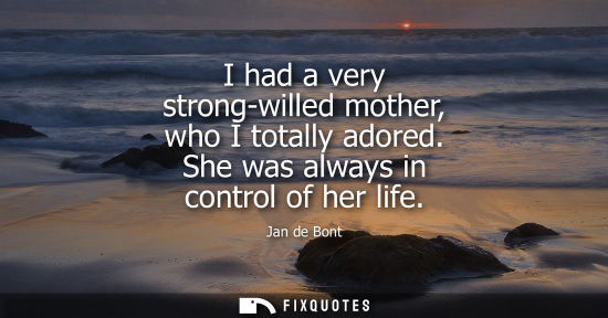 Small: I had a very strong-willed mother, who I totally adored. She was always in control of her life
