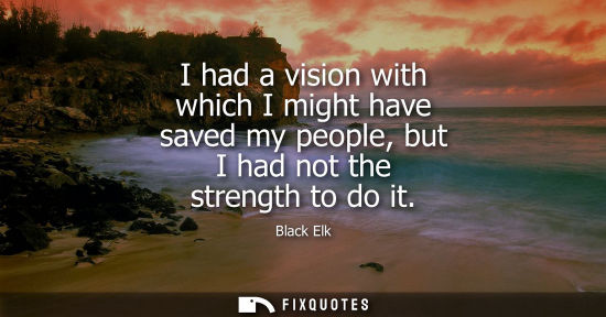 Small: I had a vision with which I might have saved my people, but I had not the strength to do it