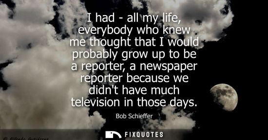 Small: I had - all my life, everybody who knew me thought that I would probably grow up to be a reporter, a ne