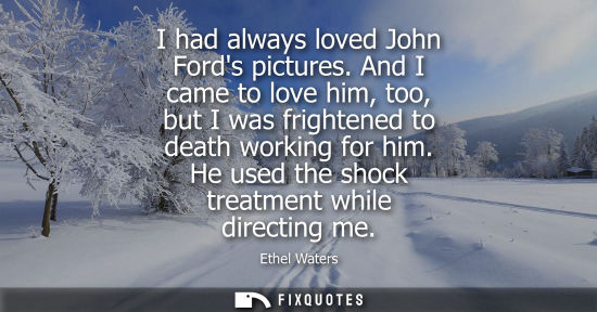 Small: I had always loved John Fords pictures. And I came to love him, too, but I was frightened to death work
