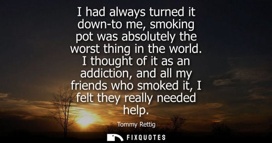 Small: I had always turned it down-to me, smoking pot was absolutely the worst thing in the world. I thought o