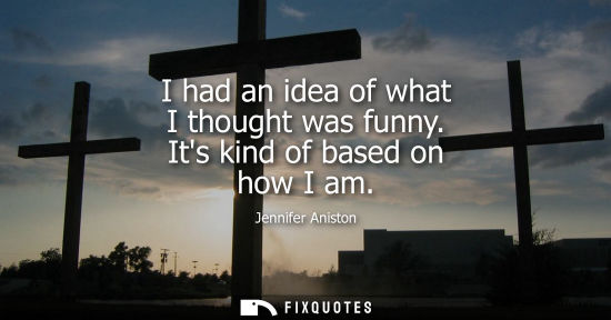 Small: I had an idea of what I thought was funny. Its kind of based on how I am