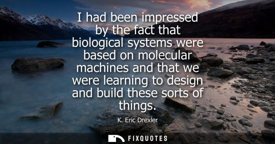 Small: I had been impressed by the fact that biological systems were based on molecular machines and that we were lea