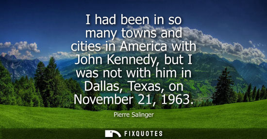Small: I had been in so many towns and cities in America with John Kennedy, but I was not with him in Dallas, Texas, 