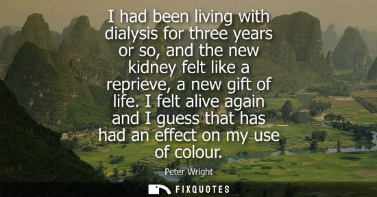 Small: I had been living with dialysis for three years or so, and the new kidney felt like a reprieve, a new g
