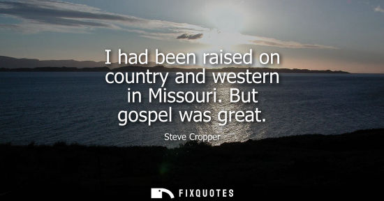 Small: I had been raised on country and western in Missouri. But gospel was great