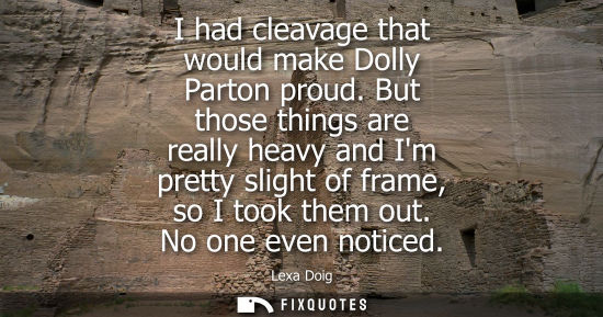 Small: I had cleavage that would make Dolly Parton proud. But those things are really heavy and Im pretty slig