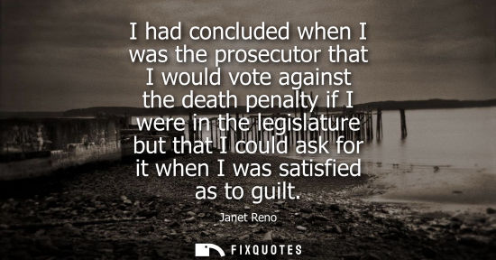 Small: I had concluded when I was the prosecutor that I would vote against the death penalty if I were in the 