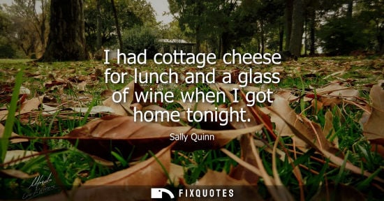 Small: I had cottage cheese for lunch and a glass of wine when I got home tonight