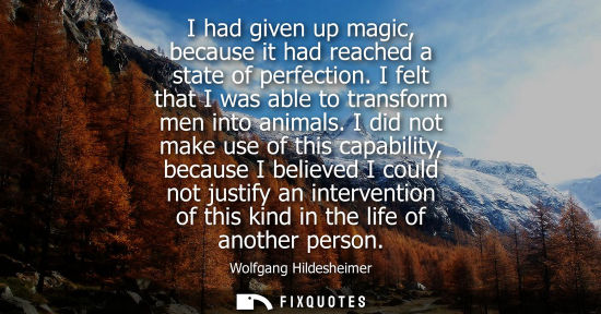 Small: I had given up magic, because it had reached a state of perfection. I felt that I was able to transform men in