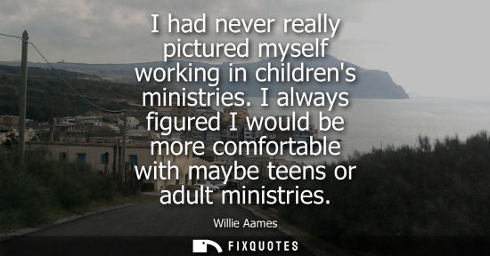 Small: I had never really pictured myself working in childrens ministries. I always figured I would be more co